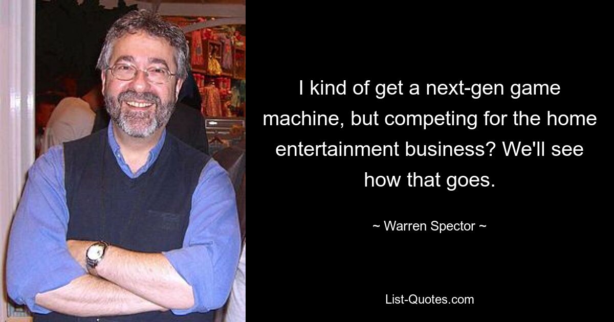 I kind of get a next-gen game machine, but competing for the home entertainment business? We'll see how that goes. — © Warren Spector