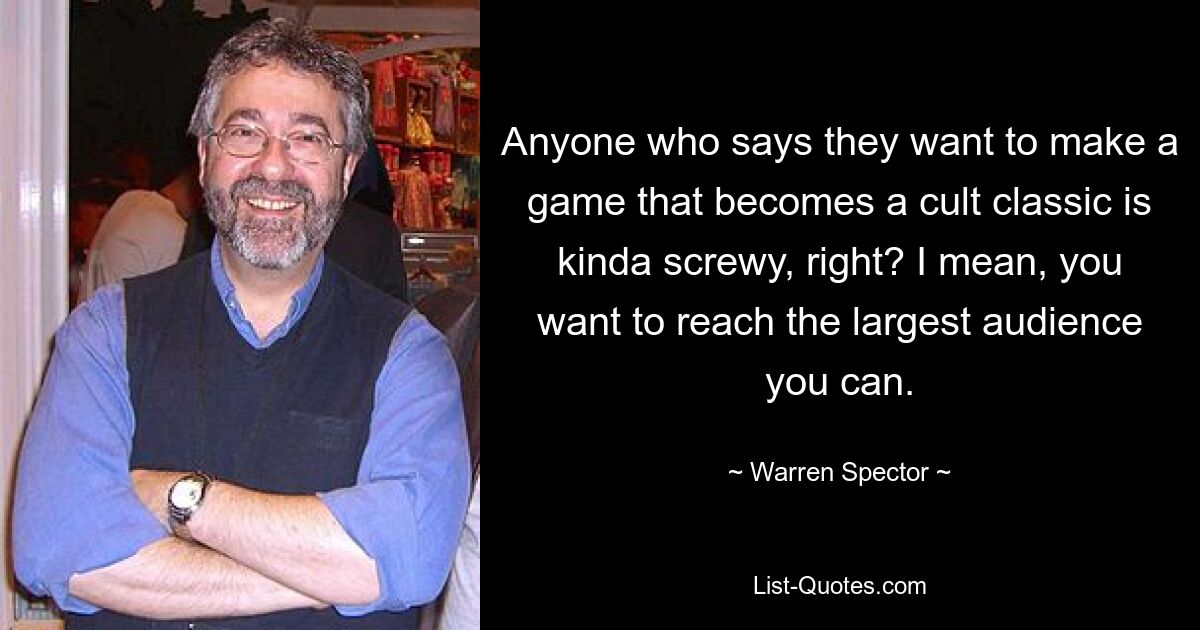 Anyone who says they want to make a game that becomes a cult classic is kinda screwy, right? I mean, you want to reach the largest audience you can. — © Warren Spector