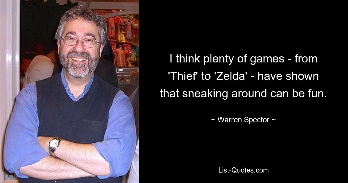 I think plenty of games - from 'Thief' to 'Zelda' - have shown that sneaking around can be fun. — © Warren Spector