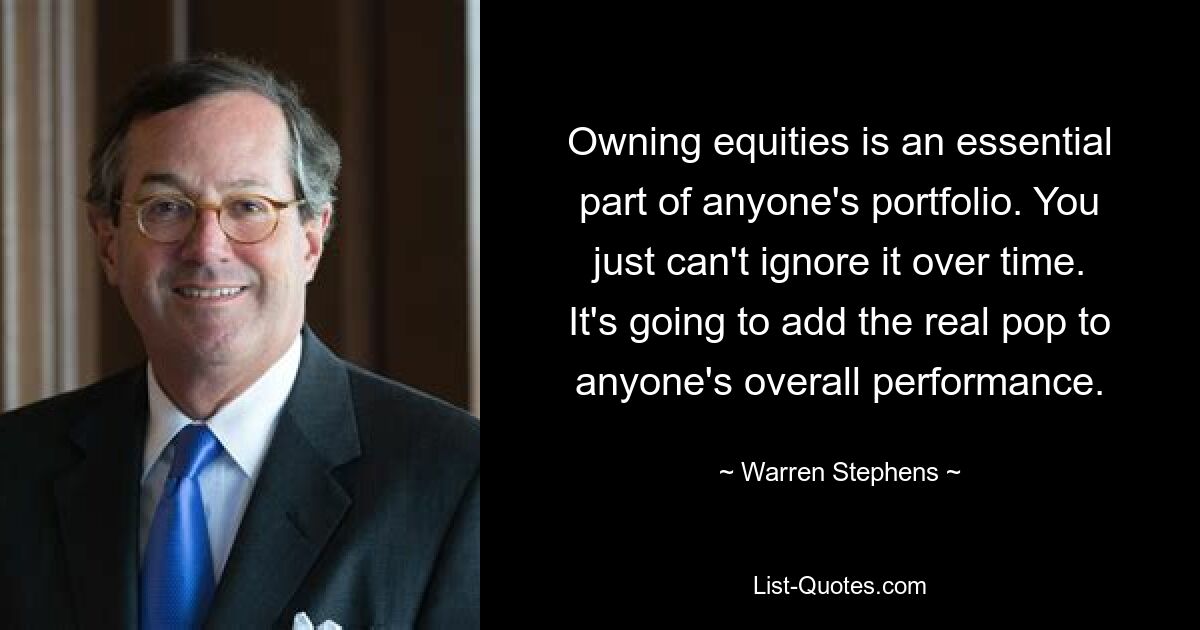 Owning equities is an essential part of anyone's portfolio. You just can't ignore it over time. It's going to add the real pop to anyone's overall performance. — © Warren Stephens