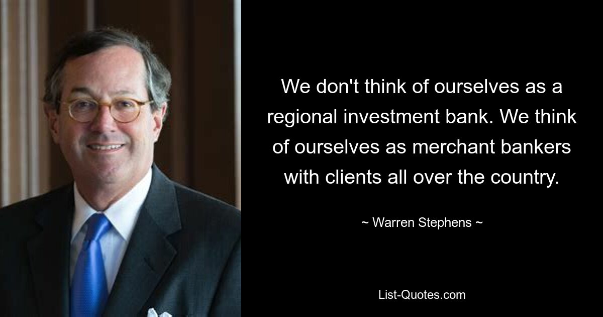 We don't think of ourselves as a regional investment bank. We think of ourselves as merchant bankers with clients all over the country. — © Warren Stephens