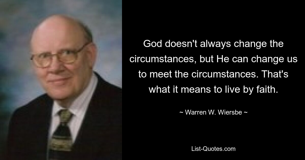 God doesn't always change the circumstances, but He can change us to meet the circumstances. That's what it means to live by faith. — © Warren W. Wiersbe