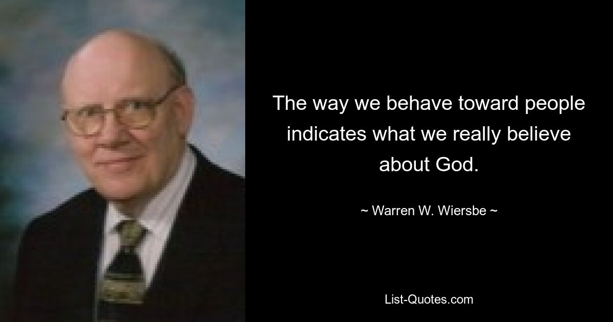 The way we behave toward people indicates what we really believe about God. — © Warren W. Wiersbe