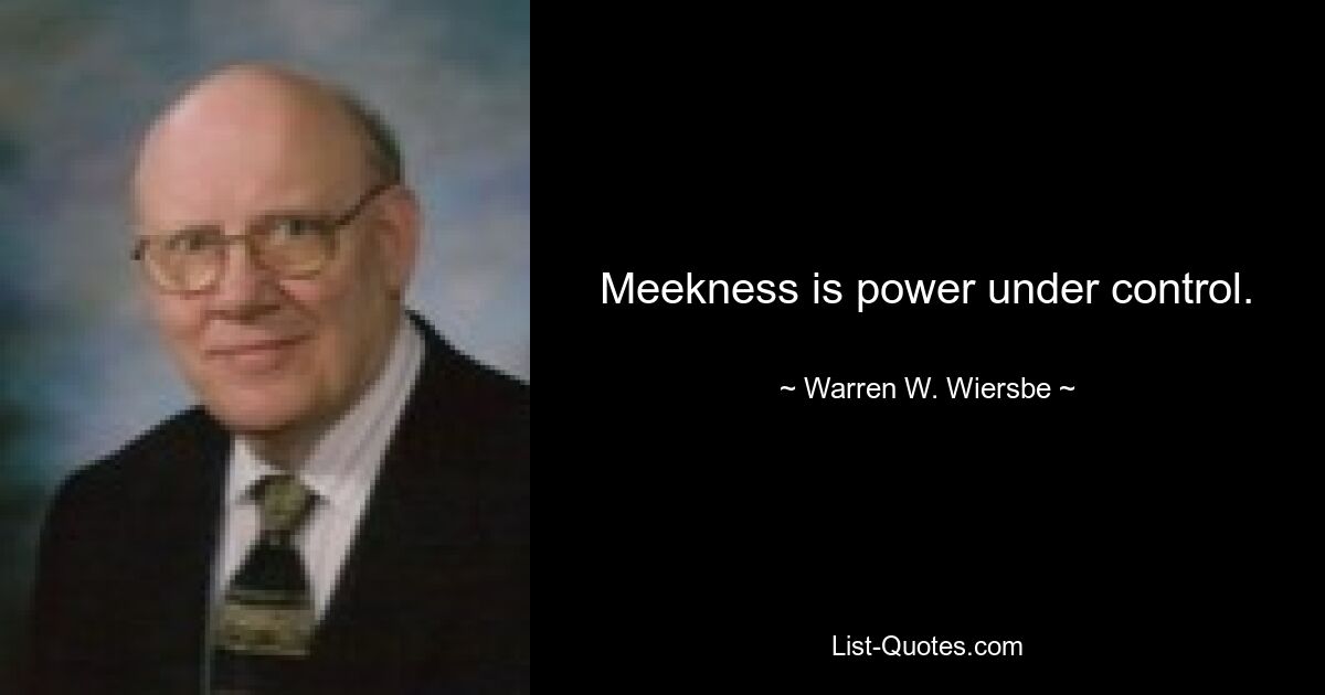 Meekness is power under control. — © Warren W. Wiersbe