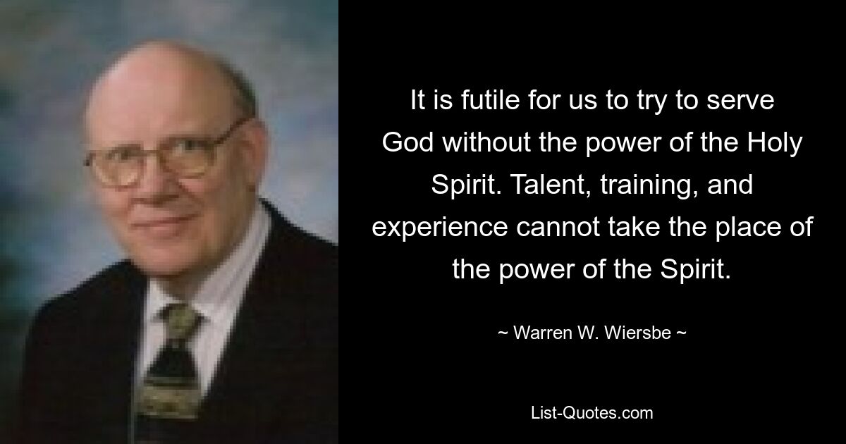 It is futile for us to try to serve God without the power of the Holy Spirit. Talent, training, and experience cannot take the place of the power of the Spirit. — © Warren W. Wiersbe