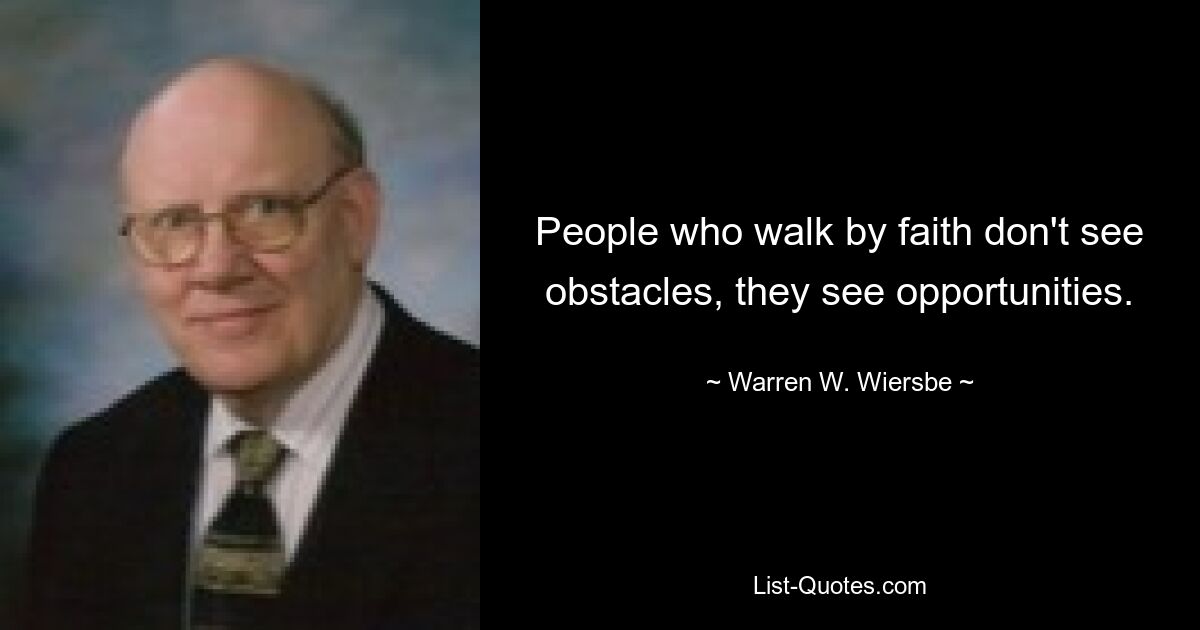 People who walk by faith don't see obstacles, they see opportunities. — © Warren W. Wiersbe