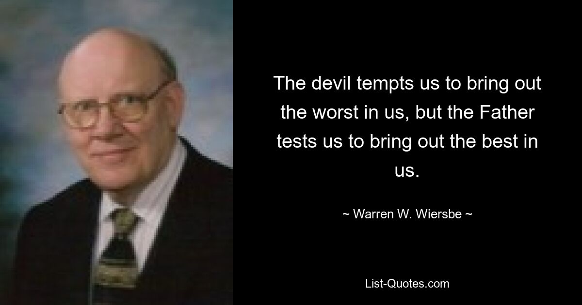 The devil tempts us to bring out the worst in us, but the Father tests us to bring out the best in us. — © Warren W. Wiersbe