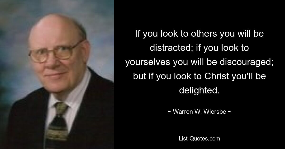 If you look to others you will be distracted; if you look to yourselves you will be discouraged; but if you look to Christ you'll be delighted. — © Warren W. Wiersbe