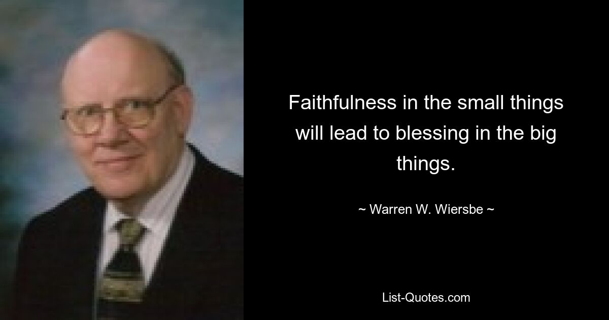 Faithfulness in the small things will lead to blessing in the big things. — © Warren W. Wiersbe