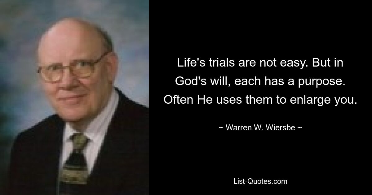 Life's trials are not easy. But in God's will, each has a purpose. Often He uses them to enlarge you. — © Warren W. Wiersbe