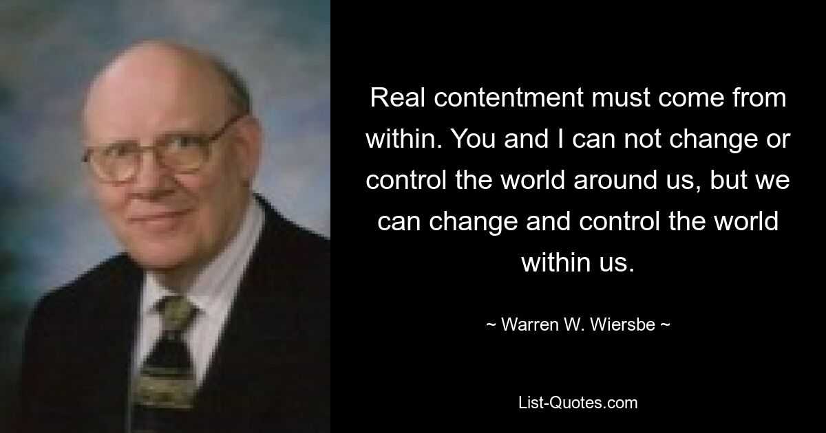 Real contentment must come from within. You and I can not change or control the world around us, but we can change and control the world within us. — © Warren W. Wiersbe