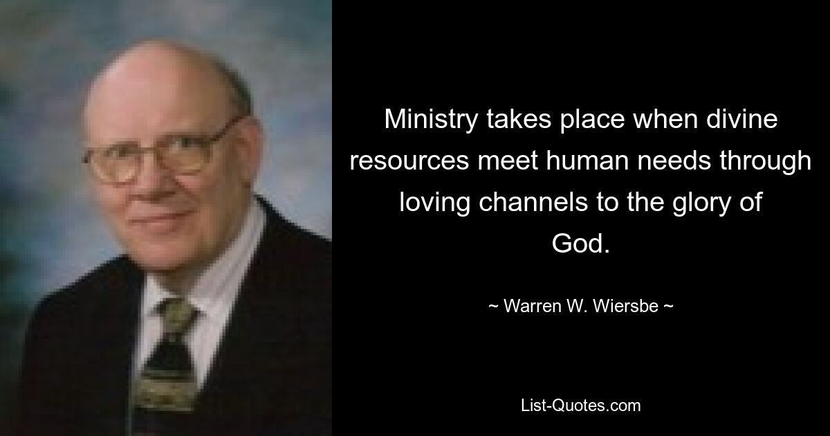 Ministry takes place when divine resources meet human needs through loving channels to the glory of God. — © Warren W. Wiersbe