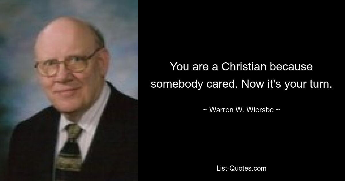 You are a Christian because somebody cared. Now it's your turn. — © Warren W. Wiersbe