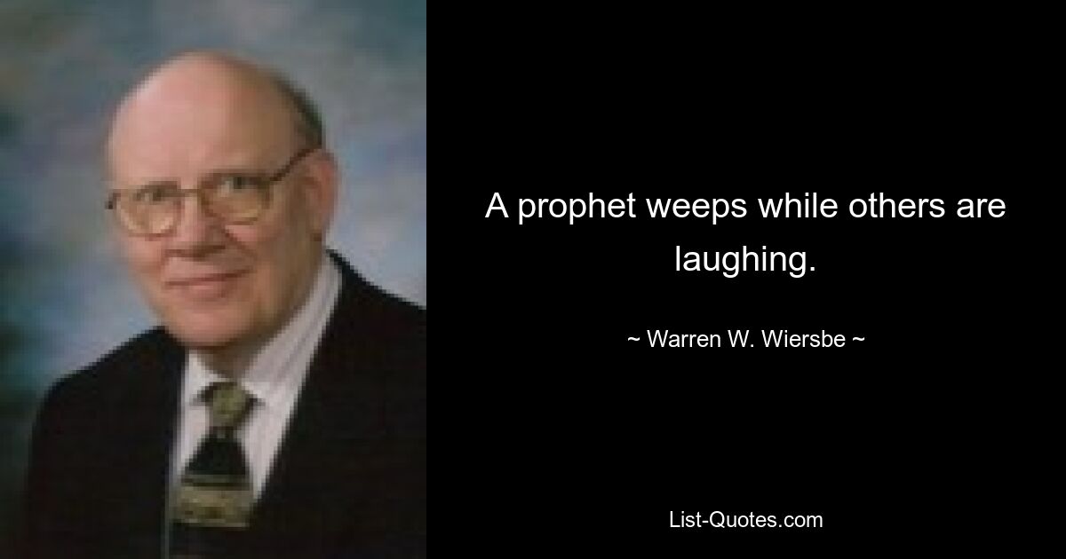 A prophet weeps while others are laughing. — © Warren W. Wiersbe