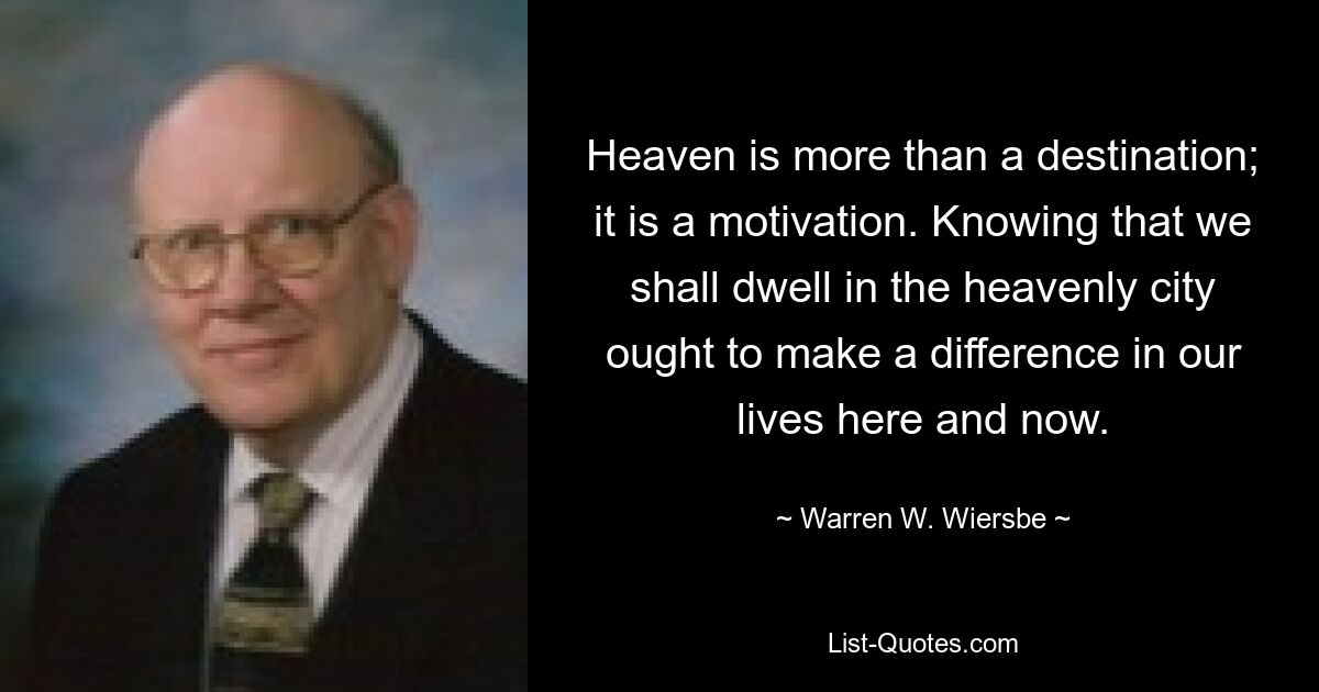 Heaven is more than a destination; it is a motivation. Knowing that we shall dwell in the heavenly city ought to make a difference in our lives here and now. — © Warren W. Wiersbe