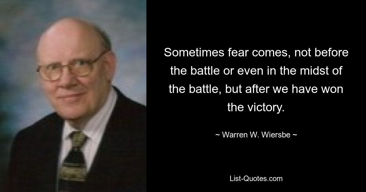 Sometimes fear comes, not before the battle or even in the midst of the battle, but after we have won the victory. — © Warren W. Wiersbe