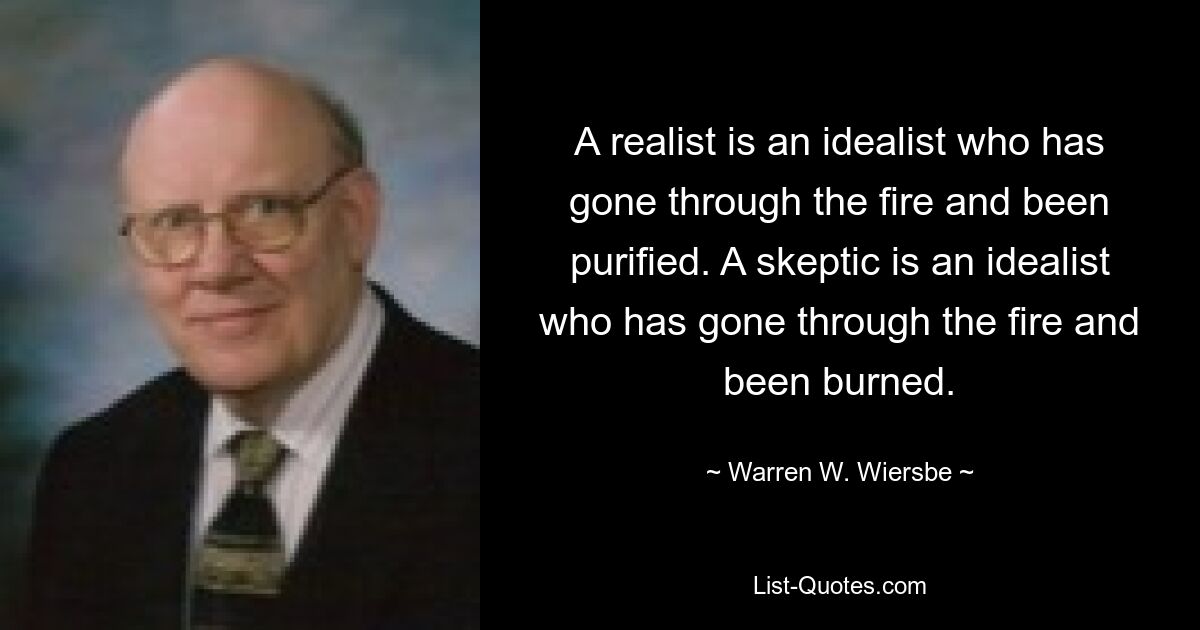 A realist is an idealist who has gone through the fire and been purified. A skeptic is an idealist who has gone through the fire and been burned. — © Warren W. Wiersbe