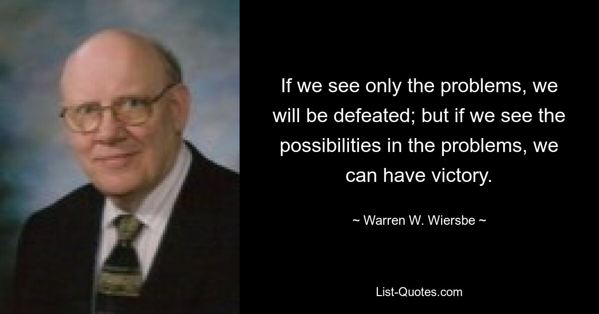 If we see only the problems, we will be defeated; but if we see the possibilities in the problems, we can have victory. — © Warren W. Wiersbe