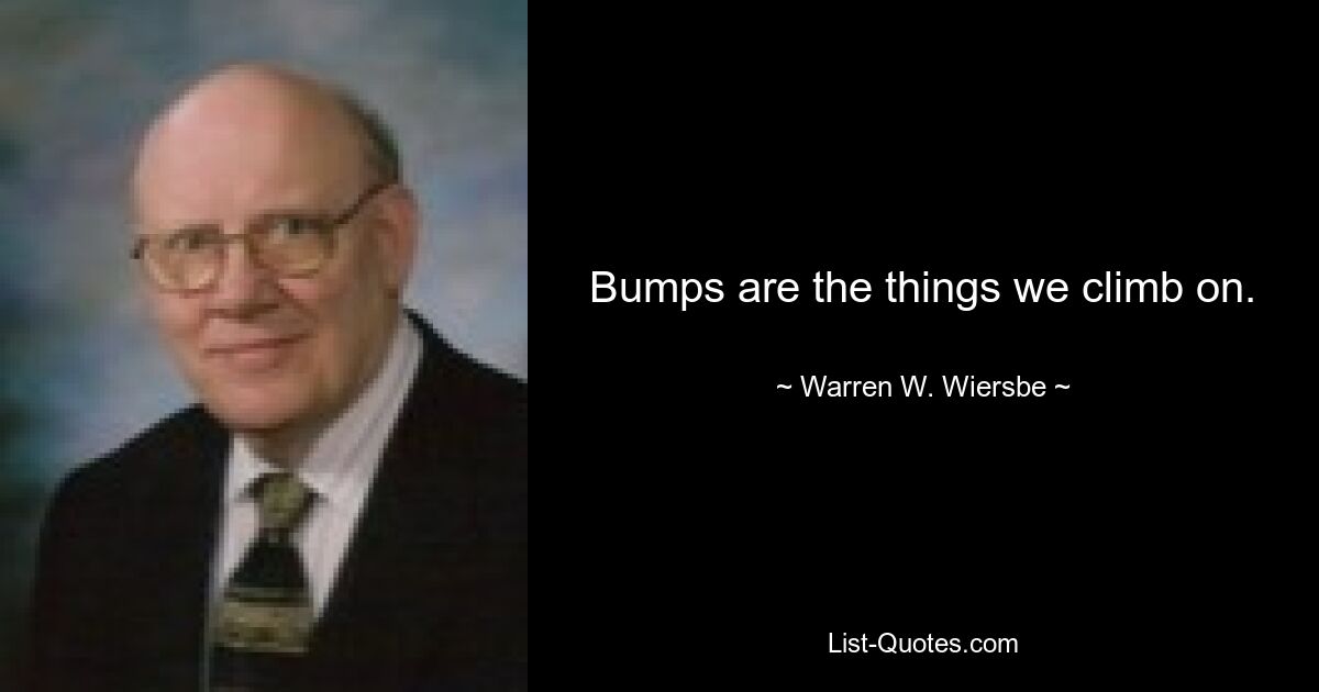 Bumps are the things we climb on. — © Warren W. Wiersbe