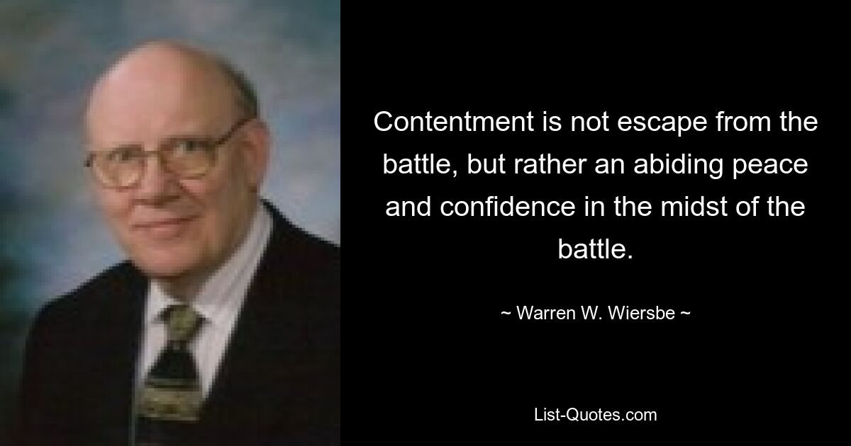 Contentment is not escape from the battle, but rather an abiding peace and confidence in the midst of the battle. — © Warren W. Wiersbe