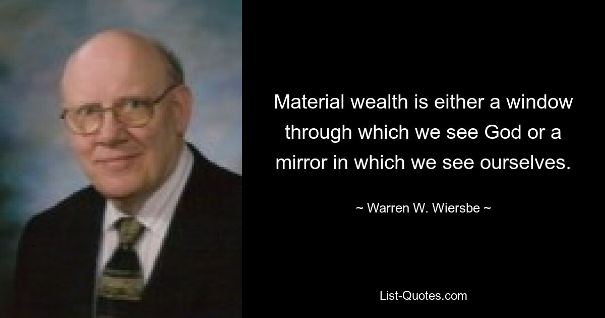 Material wealth is either a window through which we see God or a mirror in which we see ourselves. — © Warren W. Wiersbe