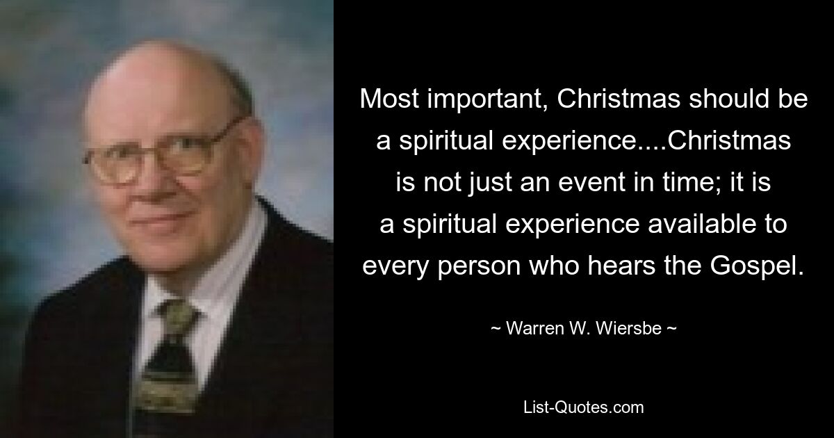 Most important, Christmas should be a spiritual experience....Christmas is not just an event in time; it is a spiritual experience available to every person who hears the Gospel. — © Warren W. Wiersbe