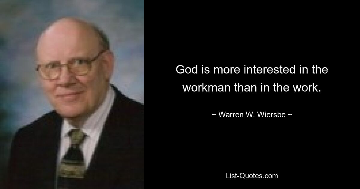 God is more interested in the workman than in the work. — © Warren W. Wiersbe