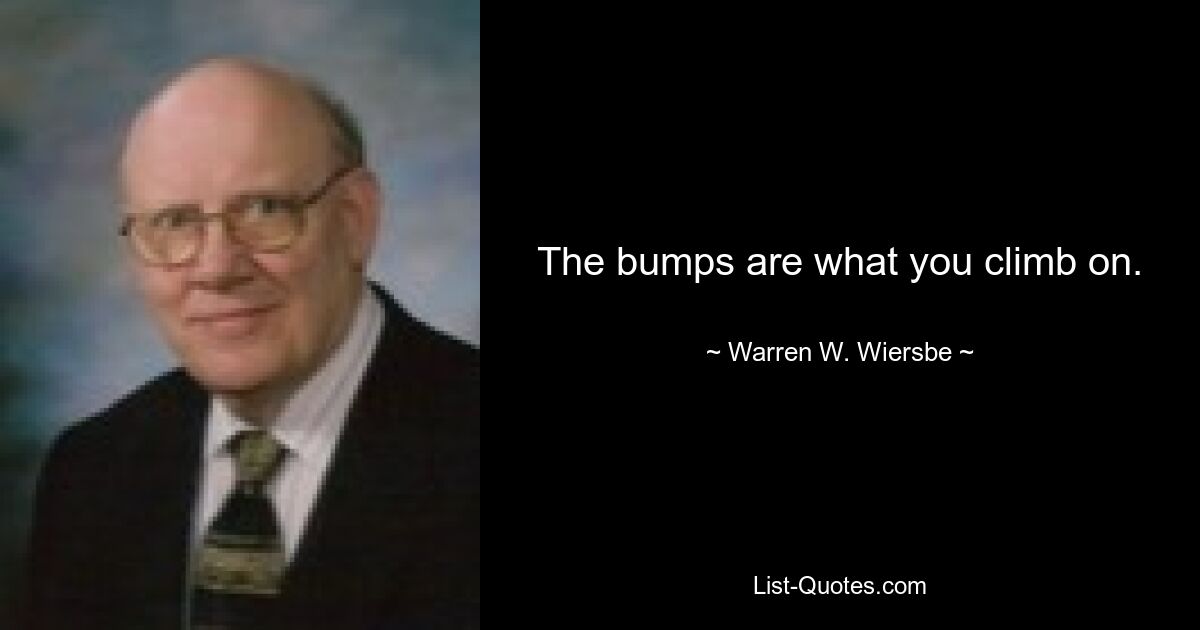 The bumps are what you climb on. — © Warren W. Wiersbe