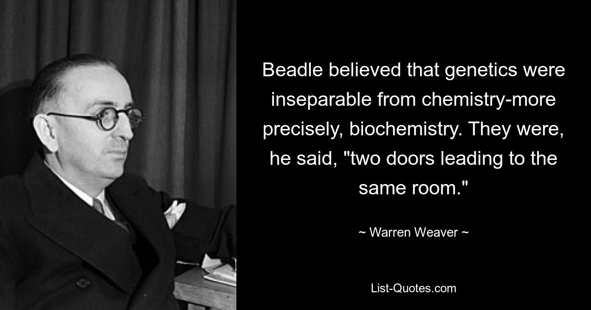 Beadle believed that genetics were inseparable from chemistry-more precisely, biochemistry. They were, he said, "two doors leading to the same room." — © Warren Weaver