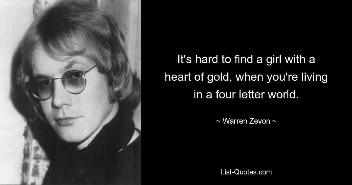 It's hard to find a girl with a heart of gold, when you're living in a four letter world. — © Warren Zevon