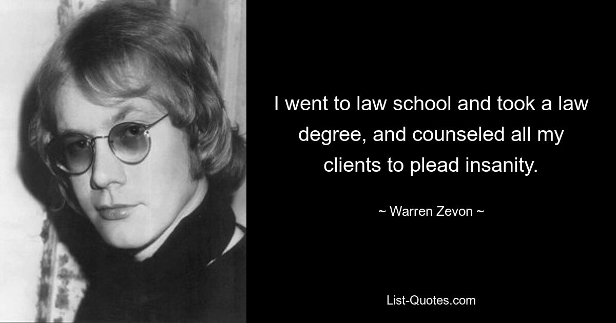 I went to law school and took a law degree, and counseled all my clients to plead insanity. — © Warren Zevon