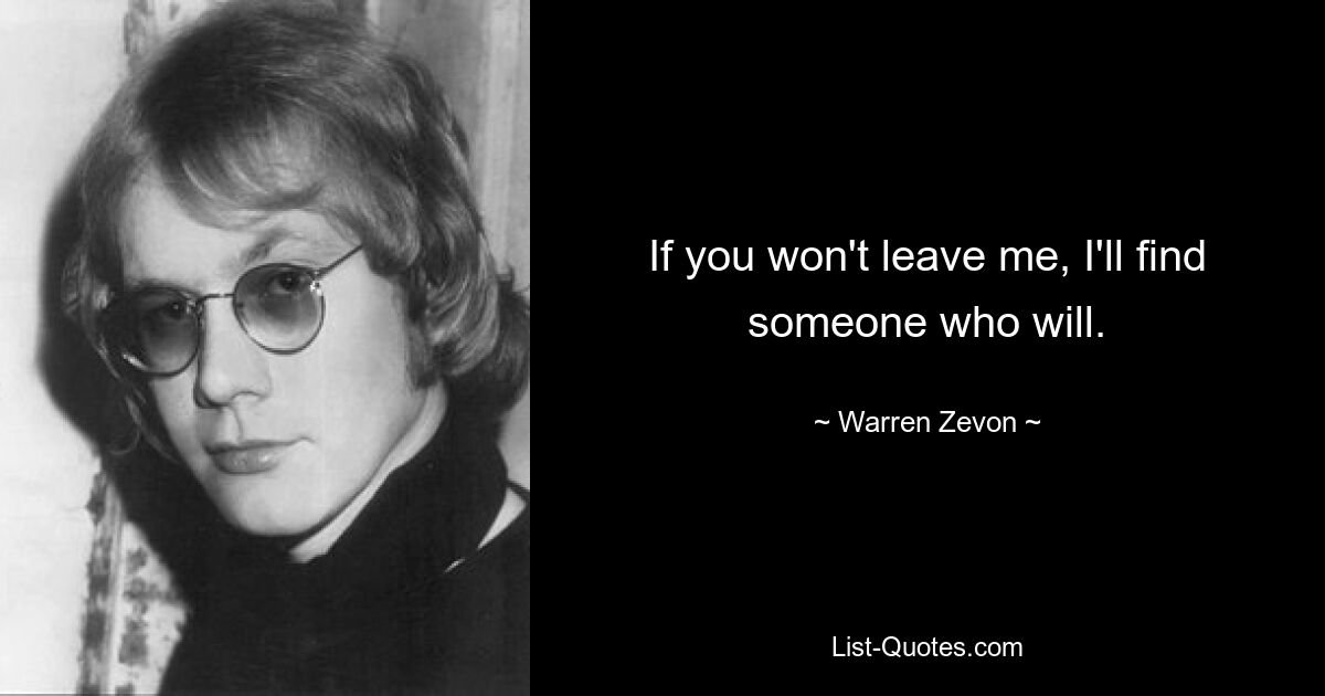 If you won't leave me, I'll find someone who will. — © Warren Zevon