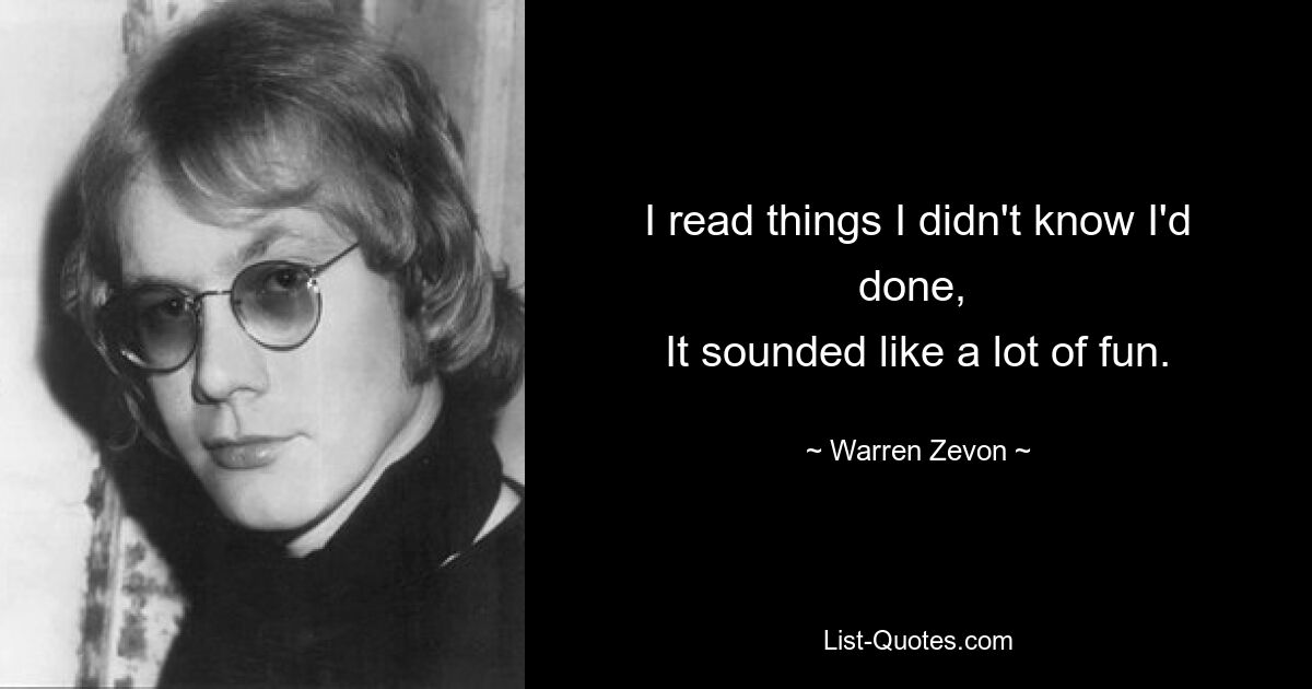 I read things I didn't know I'd done, 
It sounded like a lot of fun. — © Warren Zevon