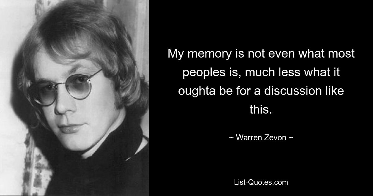 My memory is not even what most peoples is, much less what it oughta be for a discussion like this. — © Warren Zevon