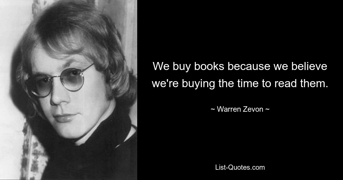 We buy books because we believe we're buying the time to read them. — © Warren Zevon