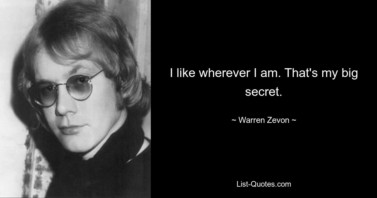 I like wherever I am. That's my big secret. — © Warren Zevon