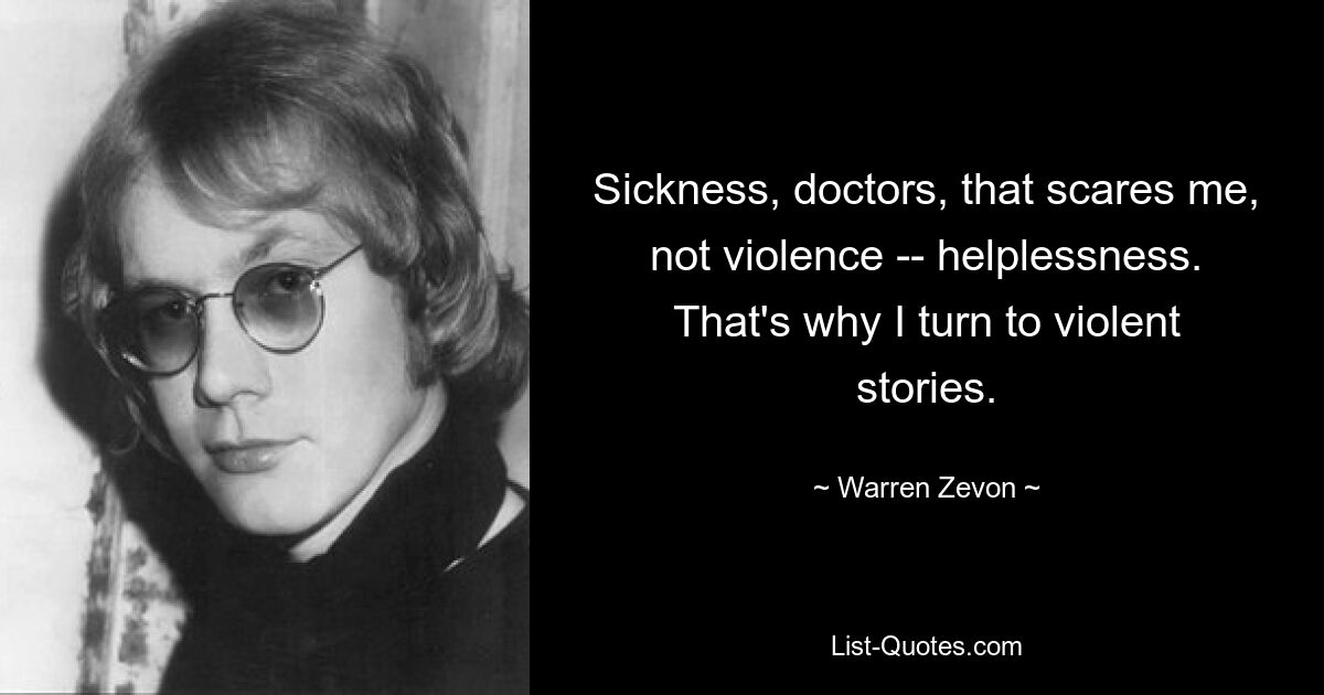 Sickness, doctors, that scares me, not violence -- helplessness. That's why I turn to violent stories. — © Warren Zevon