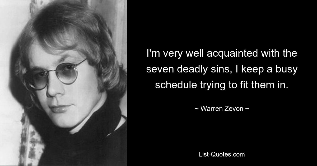 I'm very well acquainted with the seven deadly sins, I keep a busy schedule trying to fit them in. — © Warren Zevon