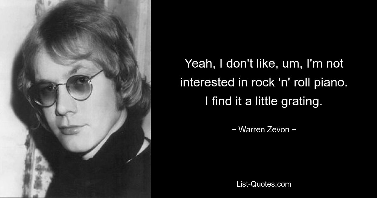 Yeah, I don't like, um, I'm not interested in rock 'n' roll piano. I find it a little grating. — © Warren Zevon