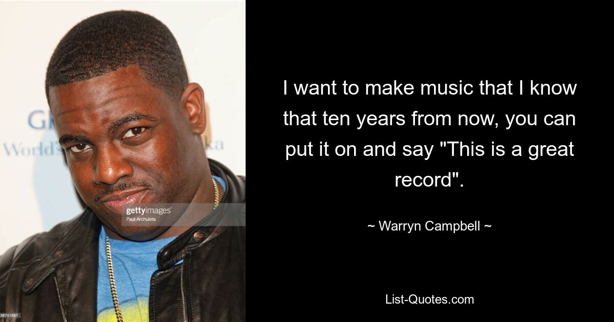 I want to make music that I know that ten years from now, you can put it on and say "This is a great record". — © Warryn Campbell