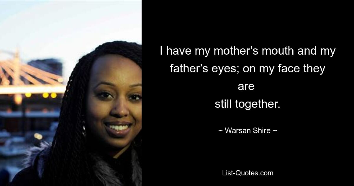 I have my mother’s mouth and my father’s eyes; on my face they are 
still together. — © Warsan Shire