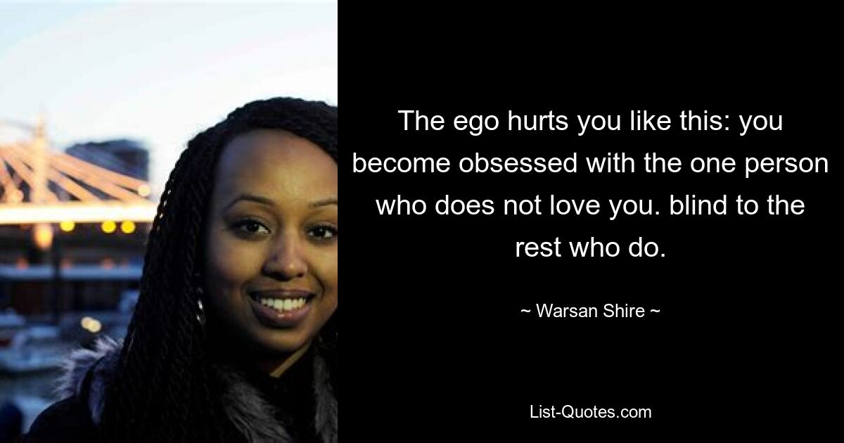 The ego hurts you like this: you become obsessed with the one person who does not love you. blind to the rest who do. — © Warsan Shire