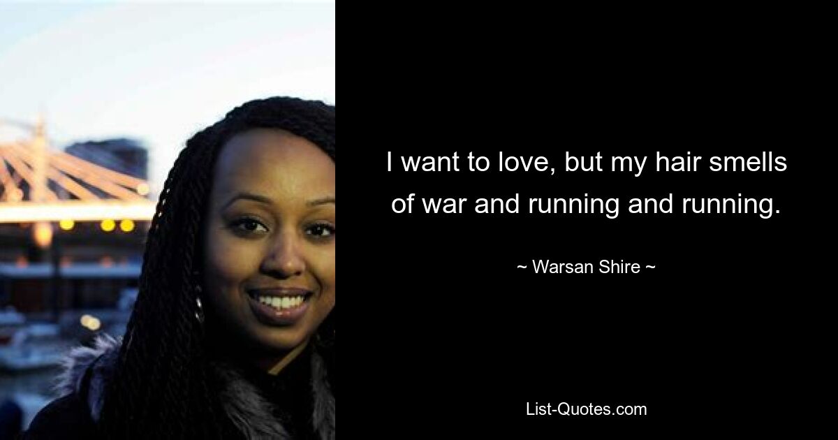 I want to love, but my hair smells of war and running and running. — © Warsan Shire