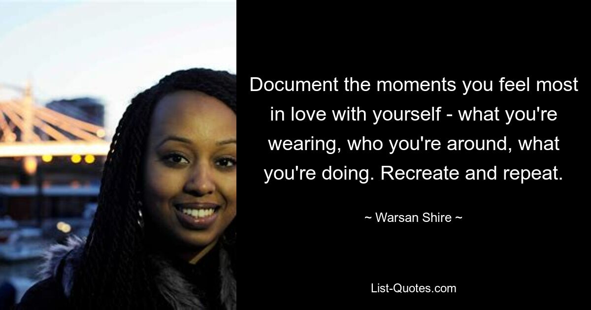 Document the moments you feel most in love with yourself - what you're wearing, who you're around, what you're doing. Recreate and repeat. — © Warsan Shire