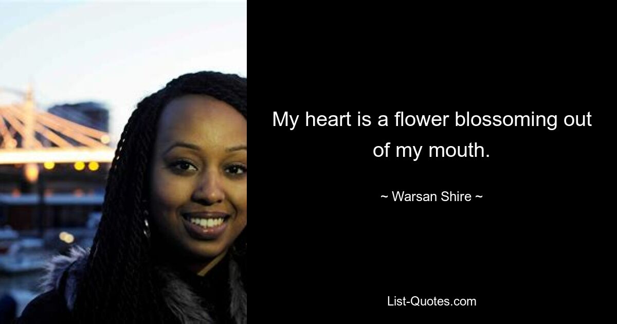 My heart is a flower blossoming out of my mouth. — © Warsan Shire