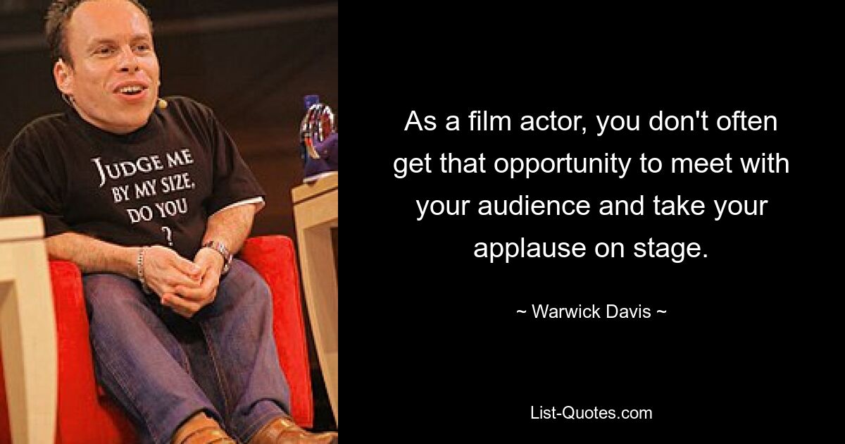 As a film actor, you don't often get that opportunity to meet with your audience and take your applause on stage. — © Warwick Davis