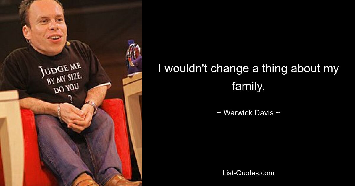 I wouldn't change a thing about my family. — © Warwick Davis