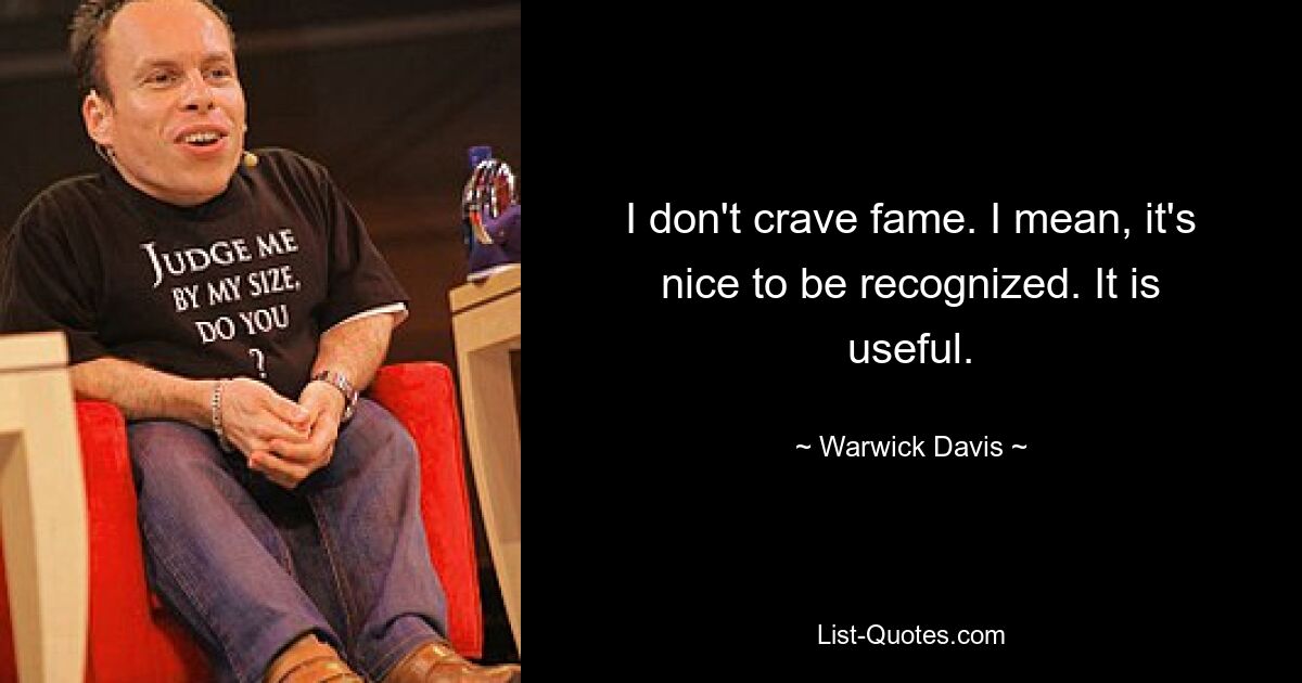 I don't crave fame. I mean, it's nice to be recognized. It is useful. — © Warwick Davis