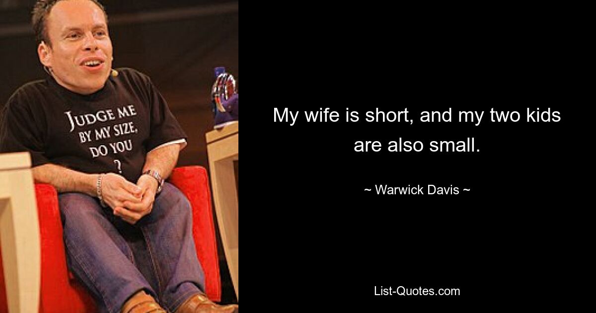 My wife is short, and my two kids are also small. — © Warwick Davis