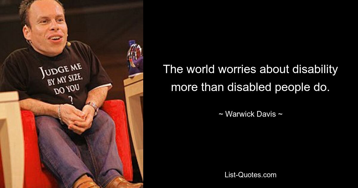 The world worries about disability more than disabled people do. — © Warwick Davis